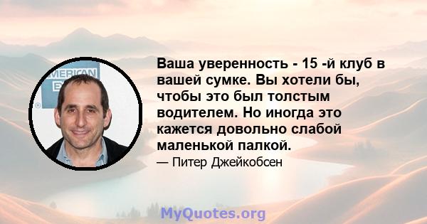 Ваша уверенность - 15 -й клуб в вашей сумке. Вы хотели бы, чтобы это был толстым водителем. Но иногда это кажется довольно слабой маленькой палкой.