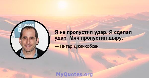 Я не пропустил удар. Я сделал удар. Мяч пропустил дыру.