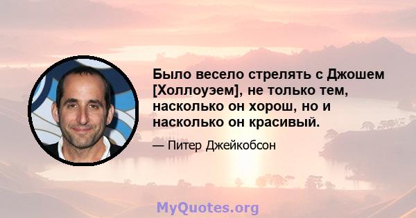 Было весело стрелять с Джошем [Холлоуэем], не только тем, насколько он хорош, но и насколько он красивый.