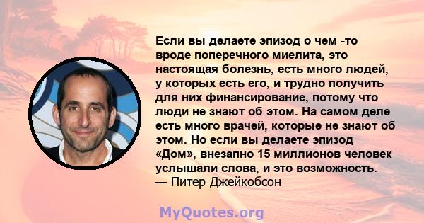 Если вы делаете эпизод о чем -то вроде поперечного миелита, это настоящая болезнь, есть много людей, у которых есть его, и трудно получить для них финансирование, потому что люди не знают об этом. На самом деле есть