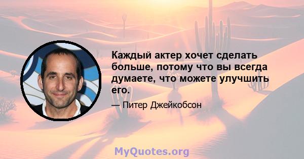 Каждый актер хочет сделать больше, потому что вы всегда думаете, что можете улучшить его.