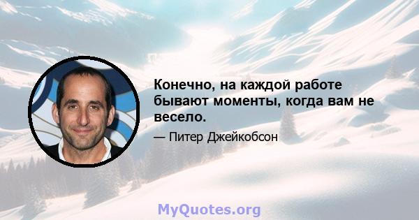 Конечно, на каждой работе бывают моменты, когда вам не весело.