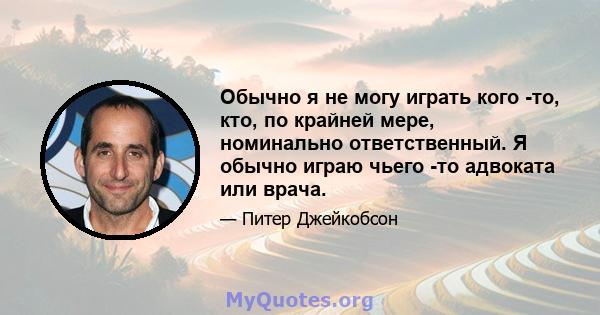 Обычно я не могу играть кого -то, кто, по крайней мере, номинально ответственный. Я обычно играю чьего -то адвоката или врача.