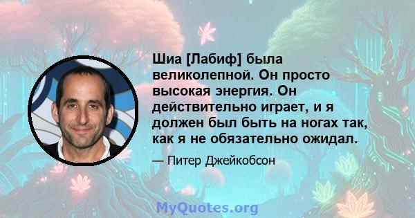 Шиа [Лабиф] была великолепной. Он просто высокая энергия. Он действительно играет, и я должен был быть на ногах так, как я не обязательно ожидал.