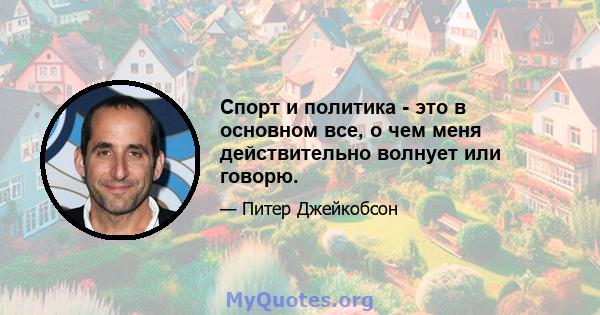 Спорт и политика - это в основном все, о чем меня действительно волнует или говорю.