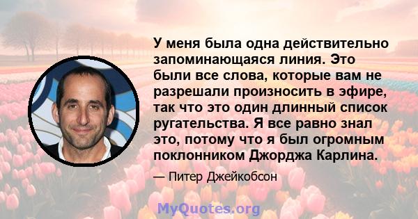 У меня была одна действительно запоминающаяся линия. Это были все слова, которые вам не разрешали произносить в эфире, так что это один длинный список ругательства. Я все равно знал это, потому что я был огромным