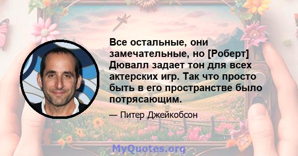 Все остальные, они замечательные, но [Роберт] Дювалл задает тон для всех актерских игр. Так что просто быть в его пространстве было потрясающим.