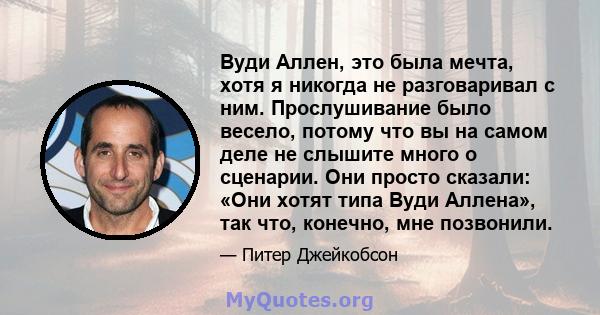 Вуди Аллен, это была мечта, хотя я никогда не разговаривал с ним. Прослушивание было весело, потому что вы на самом деле не слышите много о сценарии. Они просто сказали: «Они хотят типа Вуди Аллена», так что, конечно,