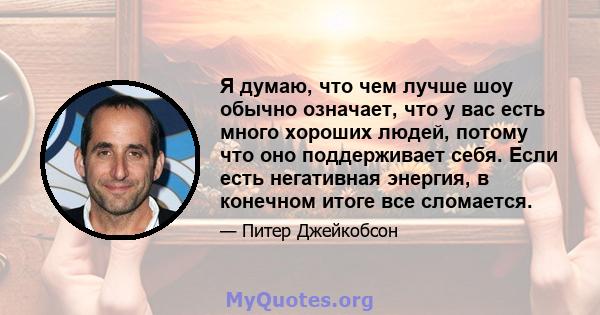 Я думаю, что чем лучше шоу обычно означает, что у вас есть много хороших людей, потому что оно поддерживает себя. Если есть негативная энергия, в конечном итоге все сломается.