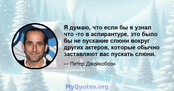 Я думаю, что если бы я узнал что -то в аспирантуре, это было бы не пускание слюни вокруг других актеров, которые обычно заставляют вас пускать слюни.