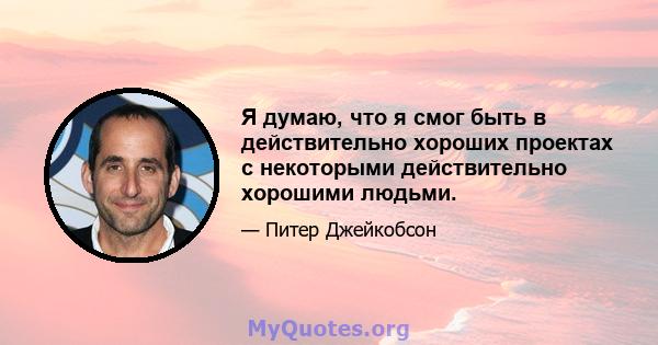 Я думаю, что я смог быть в действительно хороших проектах с некоторыми действительно хорошими людьми.