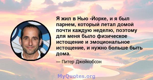 Я жил в Нью -Йорке, и я был парнем, который летал домой почти каждую неделю, поэтому для меня было физическое истощение и эмоциональное истощение, и нужно больше быть дома.