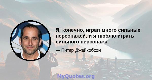 Я, конечно, играл много сильных персонажей, и я люблю играть сильного персонажа.