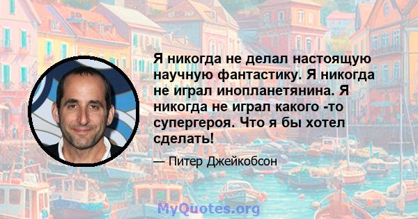 Я никогда не делал настоящую научную фантастику. Я никогда не играл инопланетянина. Я никогда не играл какого -то супергероя. Что я бы хотел сделать!