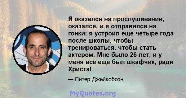 Я оказался на прослушивании, оказался, и я отправился на гонки: я устроил еще четыре года после школы, чтобы тренироваться, чтобы стать актером. Мне было 26 лет, и у меня все еще был шкафчик, ради Христа!