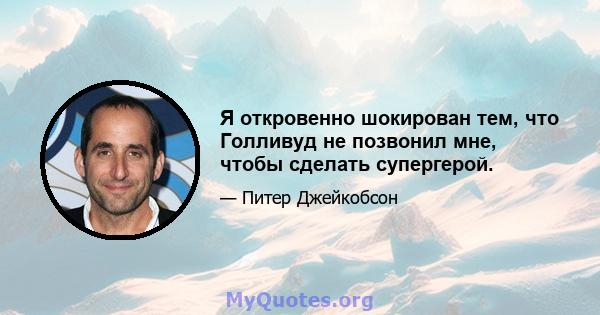 Я откровенно шокирован тем, что Голливуд не позвонил мне, чтобы сделать супергерой.