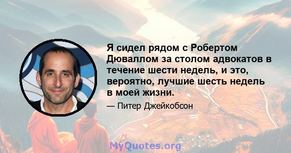 Я сидел рядом с Робертом Дюваллом за столом адвокатов в течение шести недель, и это, вероятно, лучшие шесть недель в моей жизни.