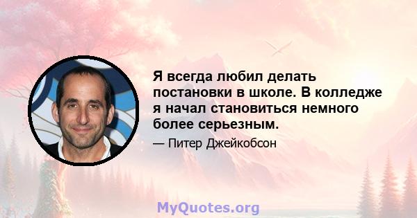 Я всегда любил делать постановки в школе. В колледже я начал становиться немного более серьезным.