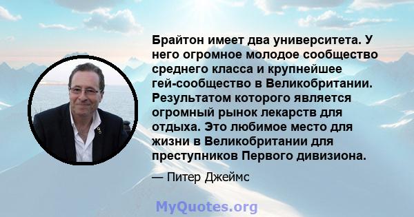 Брайтон имеет два университета. У него огромное молодое сообщество среднего класса и крупнейшее гей-сообщество в Великобритании. Результатом которого является огромный рынок лекарств для отдыха. Это любимое место для