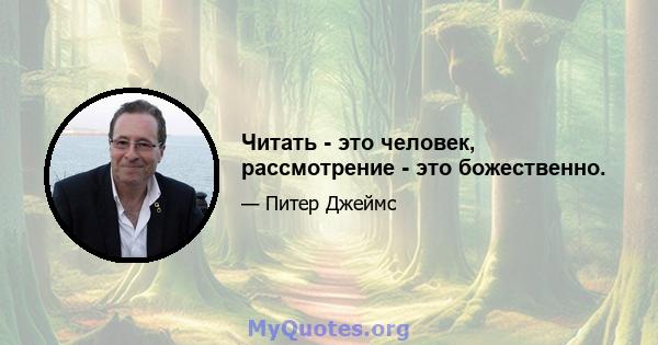 Читать - это человек, рассмотрение - это божественно.