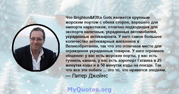 Что Brighton's Gots является крупным морским портом с обеих сторон, хорошего для импорта наркотиков, отлично подходящих для экспорта наличных, украденных автомобилей, украденных антиквариата. У него самое большое