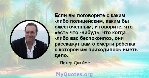 Если вы поговорите с каким -либо полицейским, каким бы ожесточенным, и говорите, что «есть что -нибудь, что когда -либо вас беспокоило», они расскажут вам о смерти ребенка, с которой им приходилось иметь дело.