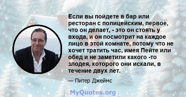 Если вы пойдете в бар или ресторан с полицейским, первое, что он делает, - это он стоять у входа, и он посмотрит на каждое лицо в этой комнате, потому что не хочет тратить час, имея Пейте или обед и не заметили какого