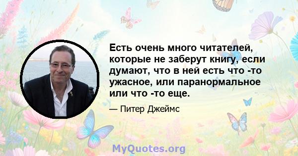 Есть очень много читателей, которые не заберут книгу, если думают, что в ней есть что -то ужасное, или паранормальное или что -то еще.