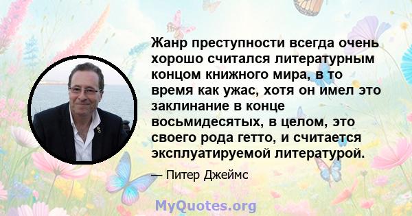 Жанр преступности всегда очень хорошо считался литературным концом книжного мира, в то время как ужас, хотя он имел это заклинание в конце восьмидесятых, в целом, это своего рода гетто, и считается эксплуатируемой