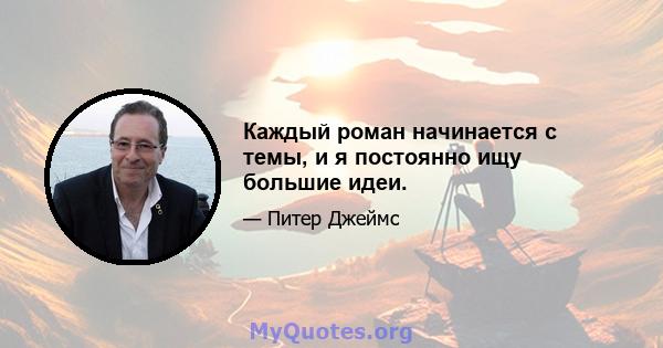 Каждый роман начинается с темы, и я постоянно ищу большие идеи.