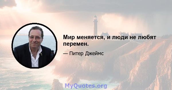 Мир меняется, и люди не любят перемен.