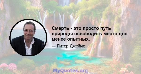 Смерть - это просто путь природы освободить место для менее опытных.