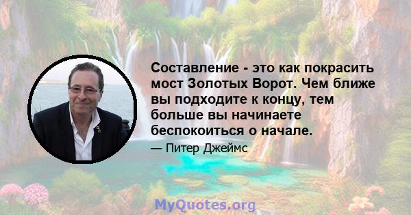 Составление - это как покрасить мост Золотых Ворот. Чем ближе вы подходите к концу, тем больше вы начинаете беспокоиться о начале.