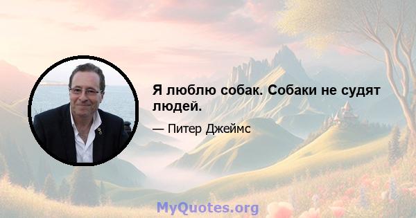 Я люблю собак. Собаки не судят людей.