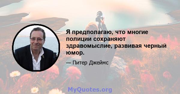 Я предполагаю, что многие полиции сохраняют здравомыслие, развивая черный юмор.