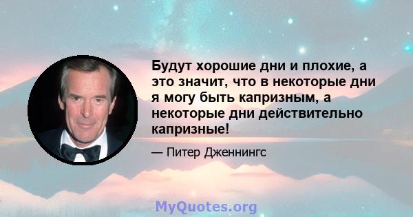 Будут хорошие дни и плохие, а это значит, что в некоторые дни я могу быть капризным, а некоторые дни действительно капризные!