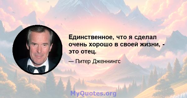 Единственное, что я сделал очень хорошо в своей жизни, - это отец.