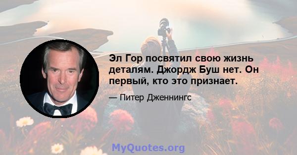 Эл Гор посвятил свою жизнь деталям. Джордж Буш нет. Он первый, кто это признает.