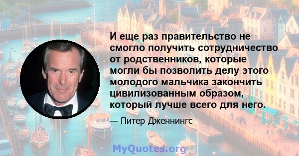 И еще раз правительство не смогло получить сотрудничество от родственников, которые могли бы позволить делу этого молодого мальчика закончить цивилизованным образом, который лучше всего для него.