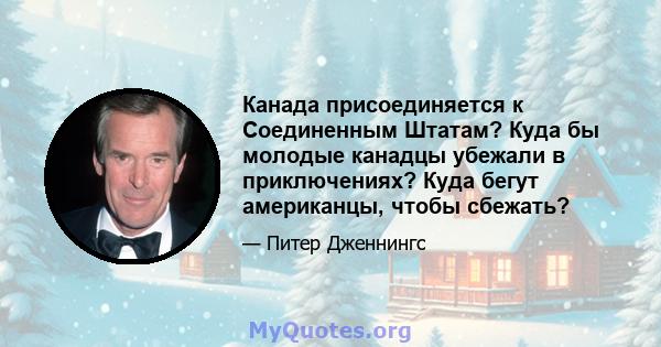 Канада присоединяется к Соединенным Штатам? Куда бы молодые канадцы убежали в приключениях? Куда бегут американцы, чтобы сбежать?