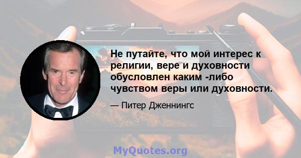 Не путайте, что мой интерес к религии, вере и духовности обусловлен каким -либо чувством веры или духовности.