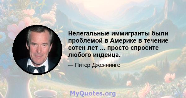 Нелегальные иммигранты были проблемой в Америке в течение сотен лет ... просто спросите любого индейца.