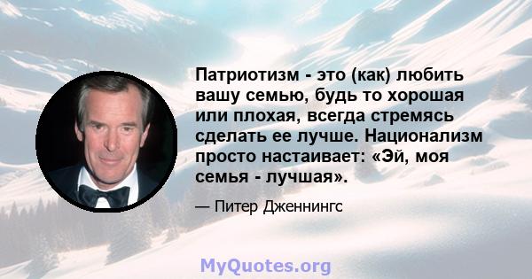 Патриотизм - это (как) любить вашу семью, будь то хорошая или плохая, всегда стремясь сделать ее лучше. Национализм просто настаивает: «Эй, моя семья - лучшая».