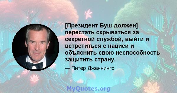 [Президент Буш должен] перестать скрываться за секретной службой, выйти и встретиться с нацией и объяснить свою неспособность защитить страну.