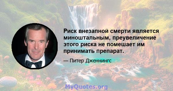 Риск внезапной смерти является миноштальным, преувеличение этого риска не помешает им принимать препарат.