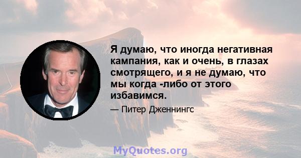 Я думаю, что иногда негативная кампания, как и очень, в глазах смотрящего, и я не думаю, что мы когда -либо от этого избавимся.