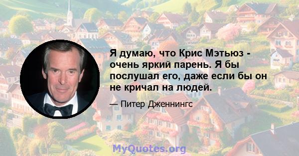 Я думаю, что Крис Мэтьюз - очень яркий парень. Я бы послушал его, даже если бы он не кричал на людей.