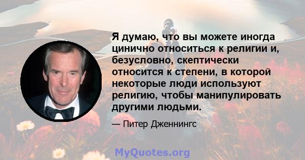 Я думаю, что вы можете иногда цинично относиться к религии и, безусловно, скептически относится к степени, в которой некоторые люди используют религию, чтобы манипулировать другими людьми.