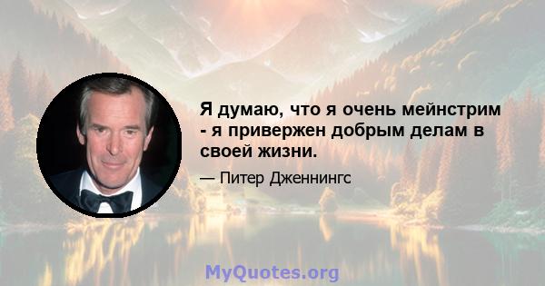 Я думаю, что я очень мейнстрим - я привержен добрым делам в своей жизни.