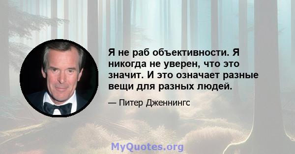 Я не раб объективности. Я никогда не уверен, что это значит. И это означает разные вещи для разных людей.